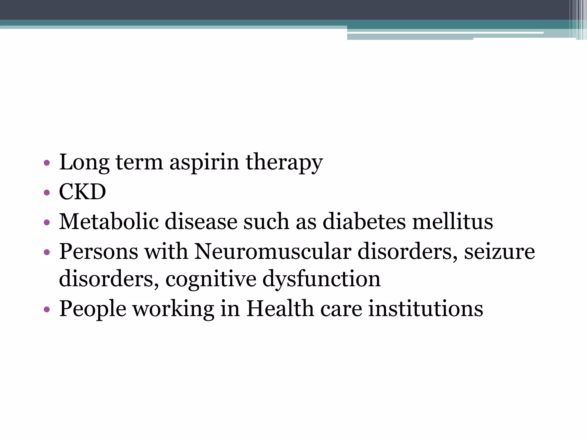 • Long term aspirin therapy
• CKD
• Metabolic disease such as diabetes mellitus
• Persons with Neuromuscular disorders, seizure
disorders, cognitive dysfunction
• People working in Health care institutions
 
