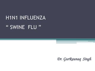 H1N1 INFLUENZA
“ SWINE FLU ”
Dr. GurRaunaq Singh
 