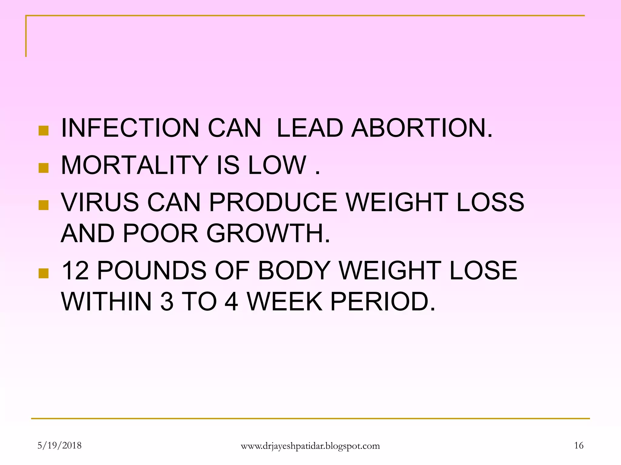 INFECTION CAN LEAD ABORTION.
 MORTALITY IS LOW .
 VIRUS CAN PRODUCE WEIGHT LOSS
AND POOR GROWTH.
 12 POUNDS OF BODY WEIGHT LOSE
WITHIN 3 TO 4 WEEK PERIOD.
5/19/2018 16www.drjayeshpatidar.blogspot.com
 