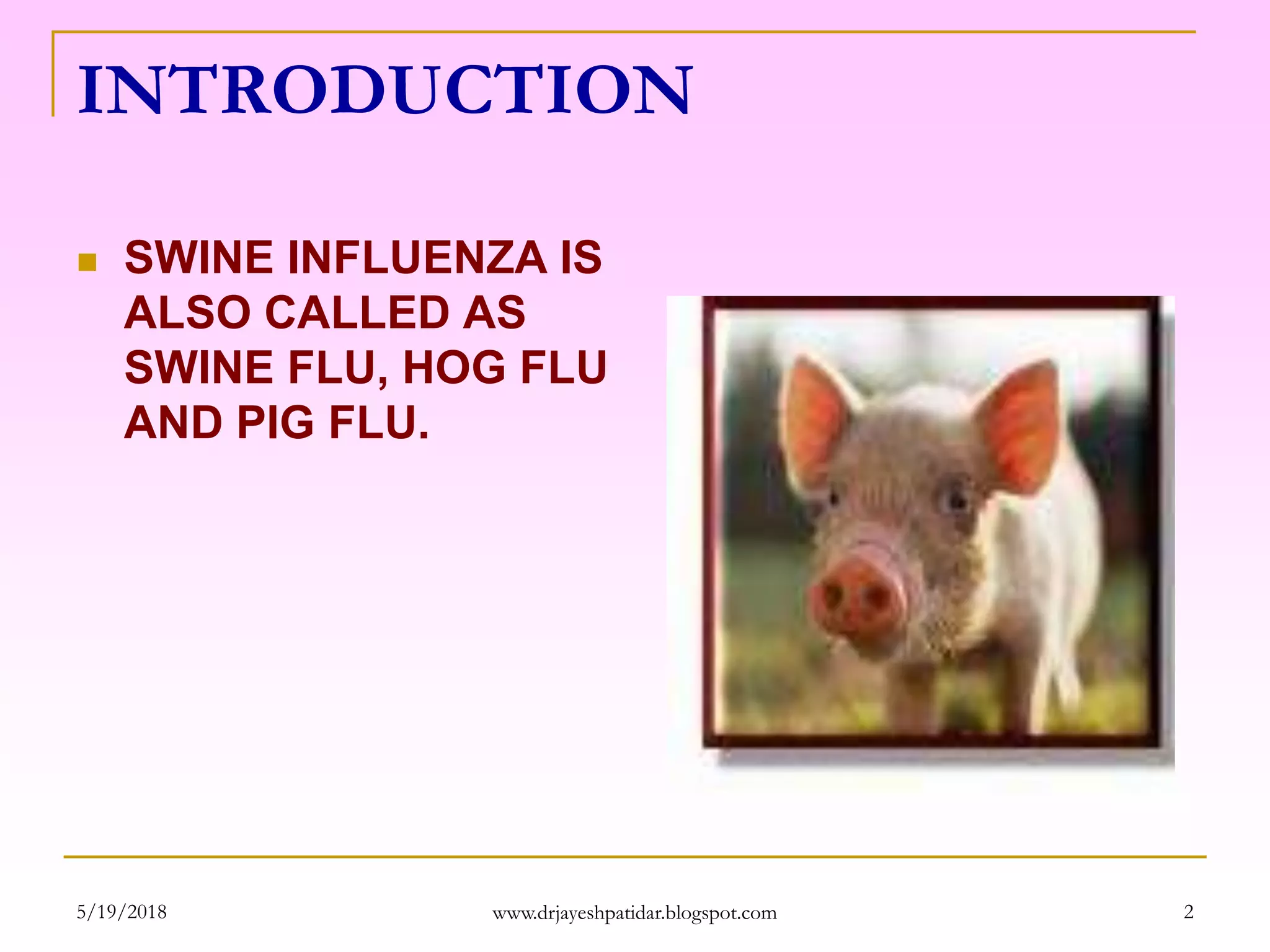 INTRODUCTION
 SWINE INFLUENZA IS
ALSO CALLED AS
SWINE FLU, HOG FLU
AND PIG FLU.
5/19/2018 2www.drjayeshpatidar.blogspot.com
 