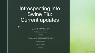 z
Introspecting into
Swine Flu:
Current updates
Speaker: Dr ARNAB NANDY
PGT, Dept. of Paediatrics
NBMC&H
Moderator: Dr SANKAR KUMAR DAS
Head of the Dept.
Dept. of Paediatrics
NBMC&H
28/02/2019
 