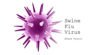 Swine
Flu
Virus
Ahmad Thanin
 