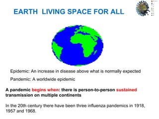EARTH LIVING SPACE FOR ALL
Epidemic: An increase in disease above what is normally expected
Pandemic: A worldwide epidemic
A pandemic begins when: there is person-to-person sustained
transmission on multiple continents
In the 20th century there have been three influenza pandemics in 1918,
1957 and 1968.
 