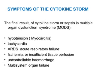 SYMPTOMS OF THE CYTOKINE STORM
The final result, of cytokine storm or sepsis is multiple
organ dysfunction syndrome (MODS):
• hypotension ( Myocarditis)
• tachycardia
• ARDS acute respiratory failure
• Ischemia, or insufficient tissue perfusion
• uncontrollable haemorrhage
• Multisystem organ failure
 