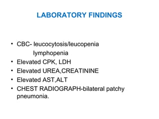 LABORATORY FINDINGS
• CBC- leucocytosis/leucopenia
lymphopenia
• Elevated CPK, LDH
• Elevated UREA,CREATININE
• Elevated AST,ALT
• CHEST RADIOGRAPH-bilateral patchy
pneumonia.
 
