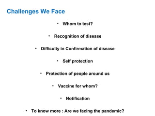 Challenges We Face
• Whom to test?
• Recognition of disease
• Difficulty in Confirmation of disease
• Self protection
• Protection of people around us
• Vaccine for whom?
• Notification
• To know more : Are we facing the pandemic?
 