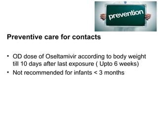 Preventive care for contacts
• OD dose of Oseltamivir according to body weight
till 10 days after last exposure ( Upto 6 weeks)
• Not recommended for infants < 3 months
 