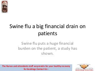 Swine flu a big financial drain on
patients
Swine flu puts a huge financial
burden on the patient, a study has
shown.
The Nurses and attendants staff we provide for your healthy recovery
for bookings Contact Us:-
 