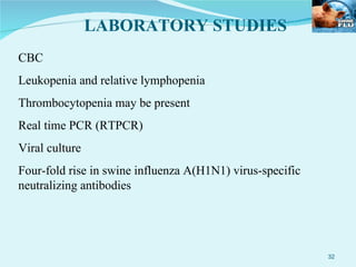 LABORATORY STUDIES CBC  Leukopenia and relative lymphopenia Thrombocytopenia may be present Real time PCR (RTPCR) Viral culture Four-fold rise in swine influenza A(H1N1) virus-specific neutralizing antibodies 