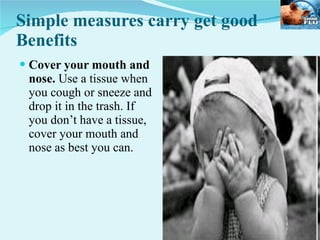 Simple measures carry get good Benefits Cover your mouth and nose.  Use a tissue when you cough or sneeze and drop it in the trash. If you don’t have a tissue, cover your mouth and nose as best you can. 