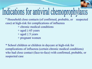 *  Household close contacts (of confirmed, probable, or  suspected case) at high-risk for complications of influenza + chronic medical conditions + aged ≥ 65 years + aged ≤ 5 years + pregnant women * School children or children in daycare at high-risk for complications of influenza (certain chronic medical conditions) who had close contact (face-to-face) with confirmed, probable, or suspected case Indications for antiviral chemoprophylaxis 