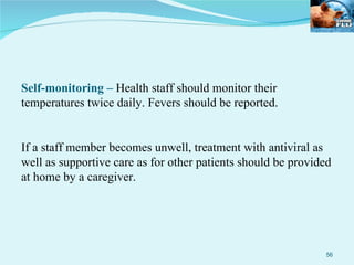 Self-monitoring –  Health staff should monitor their temperatures twice daily. Fevers should be reported. If a staff member becomes unwell, treatment with antiviral as well as supportive care as for other patients should be provided at home by a caregiver. 