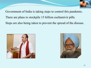 Government of India is taking steps to control this pandemic.  There are plans to stockpile 15 billion oseltamivir pills. Steps are also being taken to prevent the spread of the disease. 