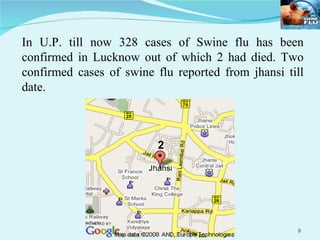 In U.P. till now 328 cases of Swine flu has been confirmed in Lucknow out of which 2 had died. Two confirmed cases of swine flu reported from jhansi till date. 2 