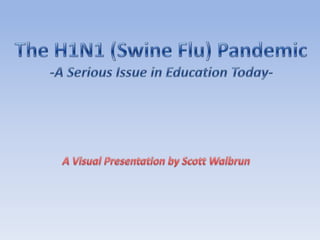 The H1N1 (Swine Flu) Pandemic -A Serious Issue in Education Today- A Visual Presentation by Scott Walbrun 