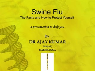 Swine Flu   The Facts and How to Protect Yourself  By   DR AJAY KUMAR MS(std.) DARBHANGA a presentation to help you  