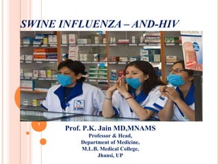 SWINE INFLUENZA – AND-HIV Prof. P.K. Jain MD,MNAMS Professor & Head, Department of Medicine, M.L.B. Medical College, Jhansi, UP 