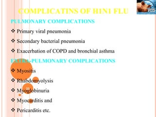 PULMONARY COMPLICATIONS Primary viral pneumonia Secondary bacterial pneumonia Exacerbation of COPD and bronchial asthma EXTRA-PULMONARY COMPLICATIONS Myositis Rhabdomyolysis Myoglobinuria Myocarditis and Pericarditis etc. COMPLICATINS OF H1N1 FLU 