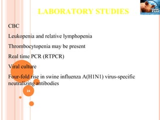 LABORATORY STUDIES CBC  Leukopenia and relative lymphopenia Thrombocytopenia may be present Real time PCR (RTPCR) Viral culture Four-fold rise in swine influenza A(H1N1) virus-specific neutralizing antibodies 