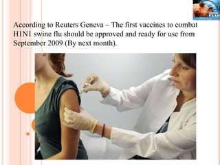 According to Reuters Geneva – The first vaccines to combat H1N1 swine flu should be approved and ready for use from September 2009 (By next month). 