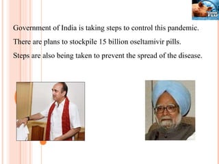 Government of India is taking steps to control this pandemic.  There are plans to stockpile 15 billion oseltamivir pills. Steps are also being taken to prevent the spread of the disease. 