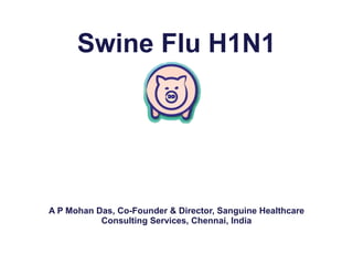 Swine Flu H1N1 A P Mohan Das, Co-Founder & Director, Sanguine Healthcare Consulting Services, Chennai, India 