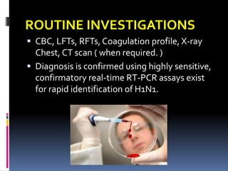ROUTINE INVESTIGATIONS
 CBC, LFTs, RFTs, Coagulation profile, X-ray
Chest, CT scan ( when required. )
 Diagnosis is confirmed using highly sensitive,
confirmatory real-time RT-PCR assays exist
for rapid identification of H1N1.
 