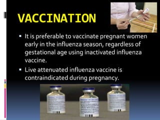 VACCINATION
 It is preferable to vaccinate pregnant women
early in the influenza season, regardless of
gestational age using inactivated influenza
vaccine.
 Live attenuated influenza vaccine is
contraindicated during pregnancy.
 