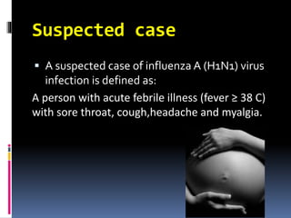 Suspected case
 A suspected case of influenza A (H1N1) virus
infection is defined as:
A person with acute febrile illness (fever ≥ 38 C)
with sore throat, cough,headache and myalgia.
 