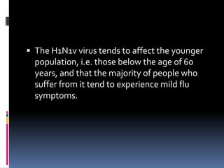  The H1N1v virus tends to affect the younger
population, i.e. those below the age of 60
years, and that the majority of people who
suffer from it tend to experience mild flu
symptoms.
 