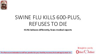 SWINE FLU KILLS 600-PLUS,
REFUSES TO DIE
H1N1 behaves differently, foxes medical experts
Brought to you by
The Nurses and attendants staff we provide for your healthy recovery for bookings Contact Us:-
 