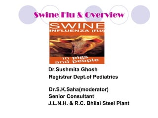 Swine Flu & Overview




   Dr.Sushmita Ghosh
   Registrar Dept.of Pediatrics

   Dr.S.K.Saha(moderator)
   Senior Consultant
   J.L.N.H. & R.C. Bhilai Steel Plant
 