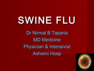 SWINE FLUSWINE FLU
Dr Nirmal B TapariaDr Nirmal B Taparia
MD MedicineMD Medicine
Physician & IntensivistPhysician & Intensivist
Ashwini HospAshwini Hosp
 