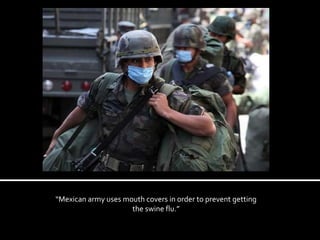 “ Mexican army uses mouth covers in order to prevent getting the swine flu.” 