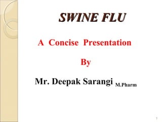 SWINE FLUSWINE FLU
A Concise Presentation
By
Mr. Deepak Sarangi M.Pharm
1
 