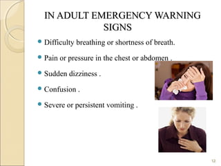 IN ADULT EMERGENCY WARNINGIN ADULT EMERGENCY WARNING
SIGNSSIGNS
Difficulty breathing or shortness of breath.
Pain or pressure in the chest or abdomen .
Sudden dizziness .
Confusion .
Severe or persistent vomiting .
12
 