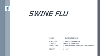 SWINE FLU
NAME : DINESH KUMAR
SURNAME : PANNEERSELVAM
COURSE : PUBLIC HEALTH 1
INSTITUTE : NEW VISION MEDICAL UNIVERSITY
GROUP : “A”
 