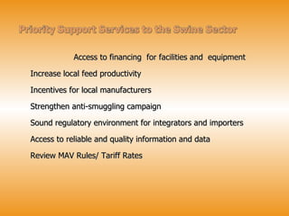   Access to financing  for facilities and  equipment Increase local feed productivity Incentives for local manufacturers Strengthen anti-smuggling campaign Sound regulatory environment for integrators and importers  Access to reliable and quality information and data Review MAV Rules/ Tariff Rates 