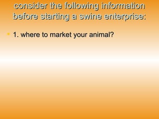 consider the following information before starting a swine enterprise: 1. where to market your animal?   