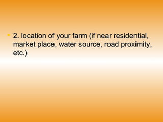 2. location of your farm (if near residential, market place, water source, road proximity, etc.)  2. location of your farm (if near residential, market place, water source, road proximity, etc.)  