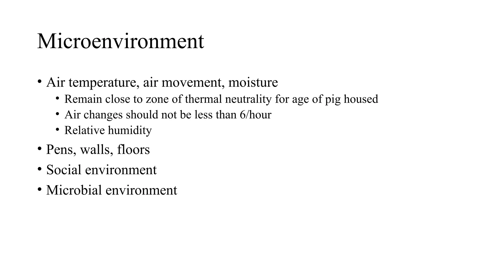 Microenvironment
• Air temperature, air movement, moisture
• Remain close to zone of thermal neutrality for age of pig housed
• Air changes should not be less than 6/hour
• Relative humidity
• Pens, walls, floors
• Social environment
• Microbial environment
 