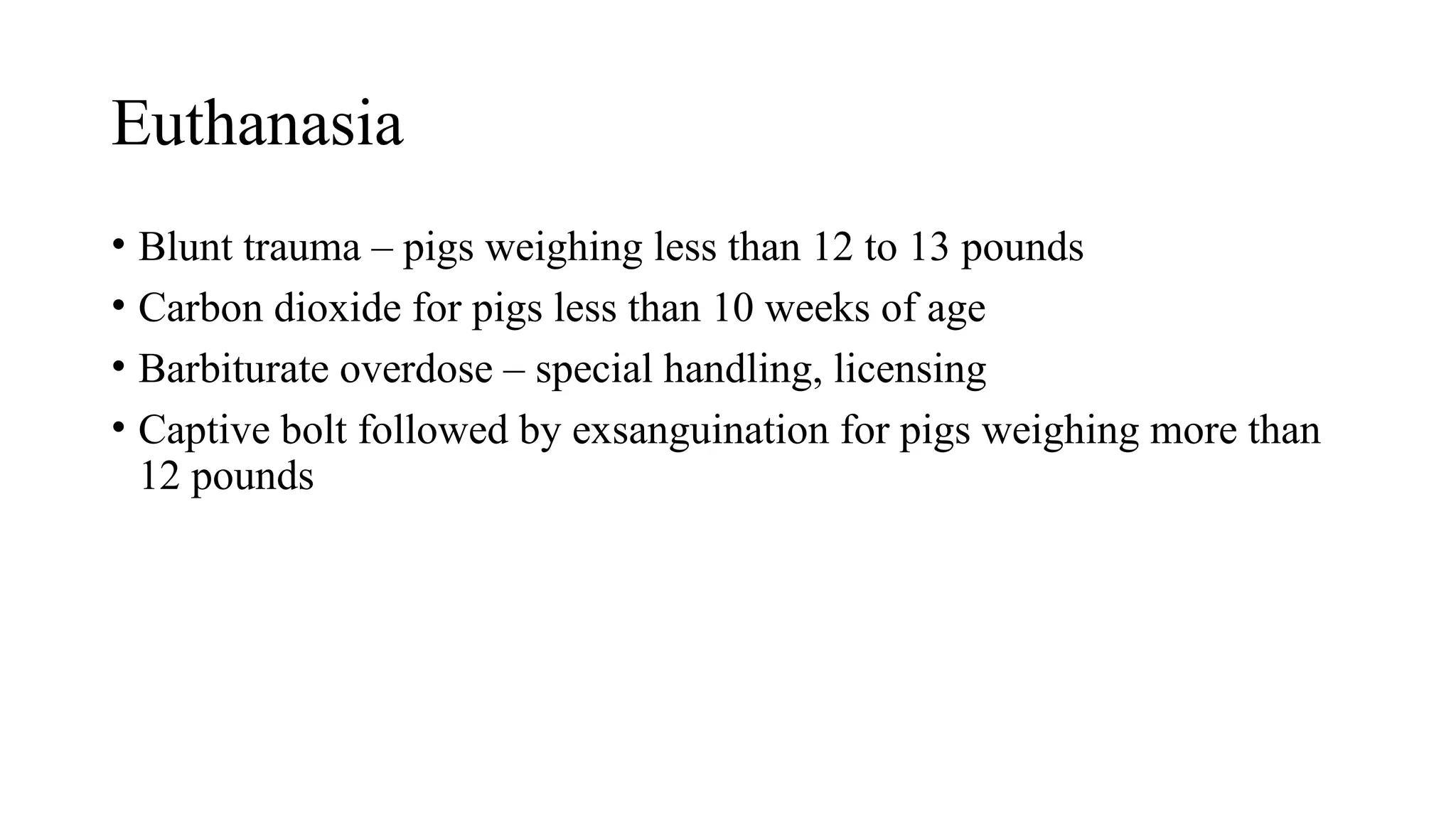 Euthanasia
• Blunt trauma – pigs weighing less than 12 to 13 pounds
• Carbon dioxide for pigs less than 10 weeks of age
• Barbiturate overdose – special handling, licensing
• Captive bolt followed by exsanguination for pigs weighing more than
12 pounds
 