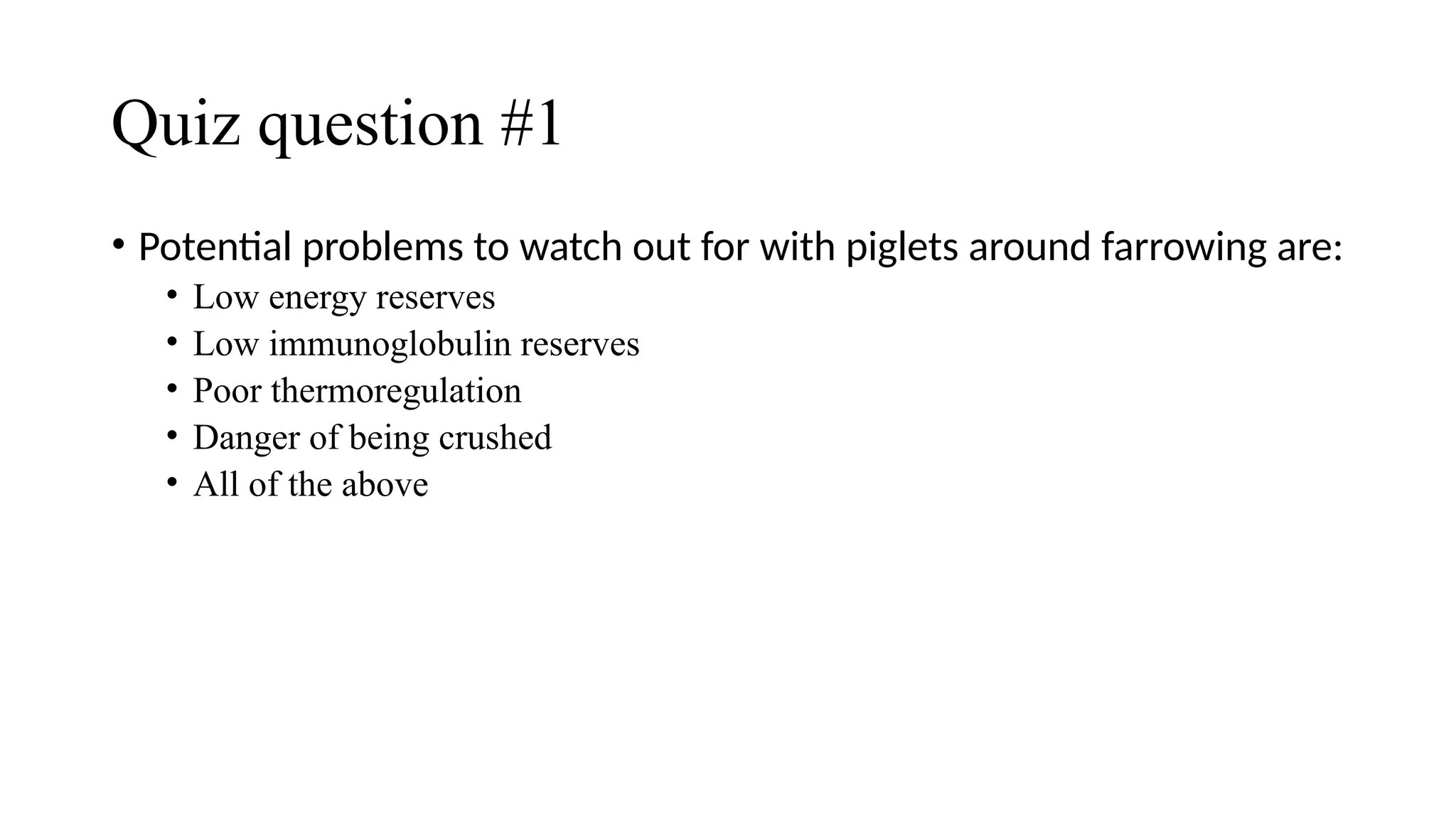 Quiz question #1
• Potential problems to watch out for with piglets around farrowing are:
• Low energy reserves
• Low immunoglobulin reserves
• Poor thermoregulation
• Danger of being crushed
• All of the above
 