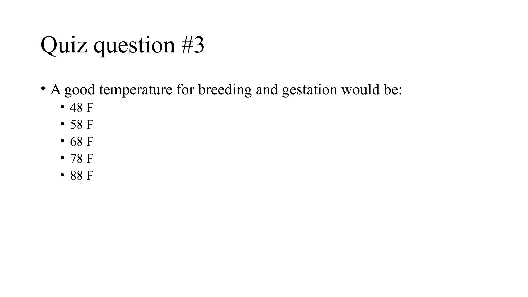 Quiz question #3
• A good temperature for breeding and gestation would be:
• 48 F
• 58 F
• 68 F
• 78 F
• 88 F
 