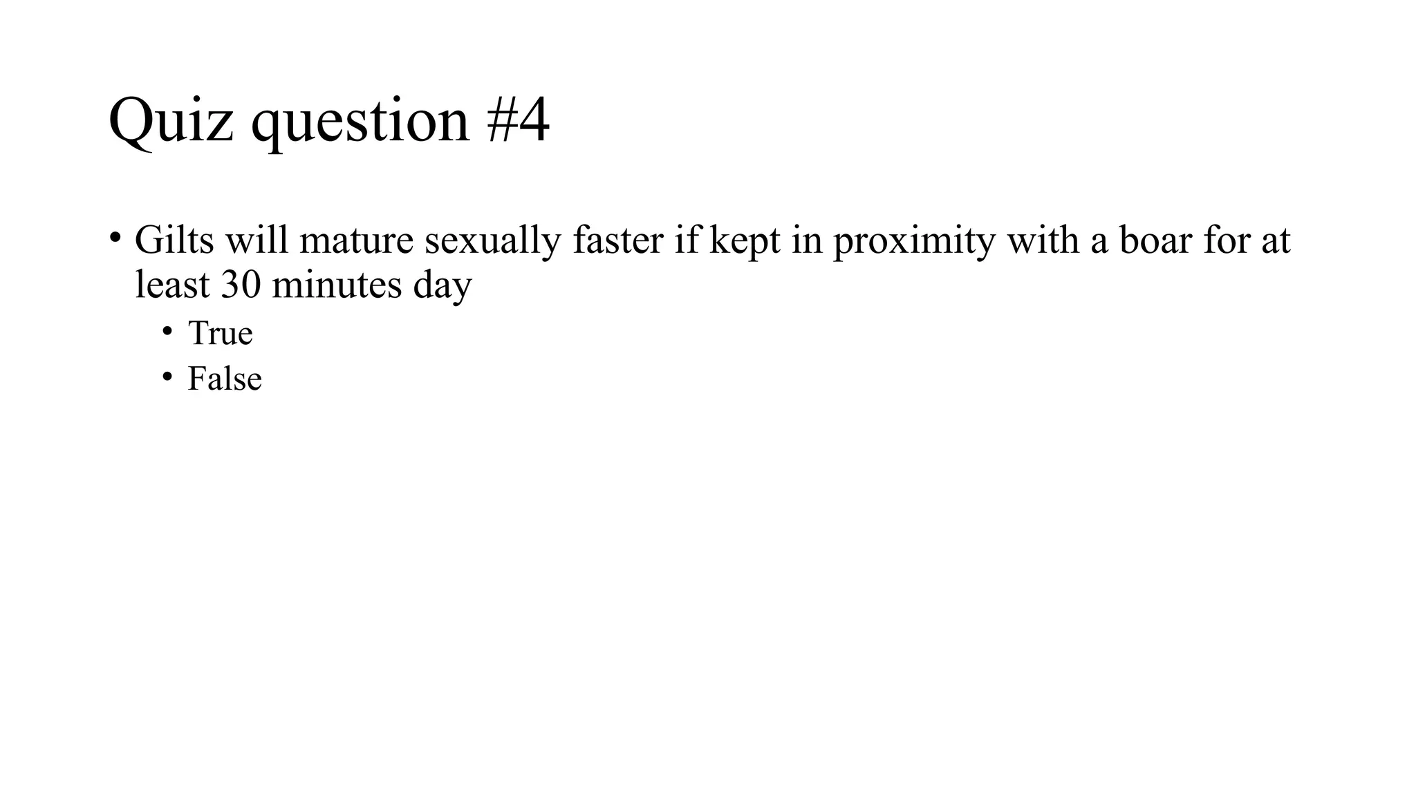Quiz question #4
• Gilts will mature sexually faster if kept in proximity with a boar for at
least 30 minutes day
• True
• False
 