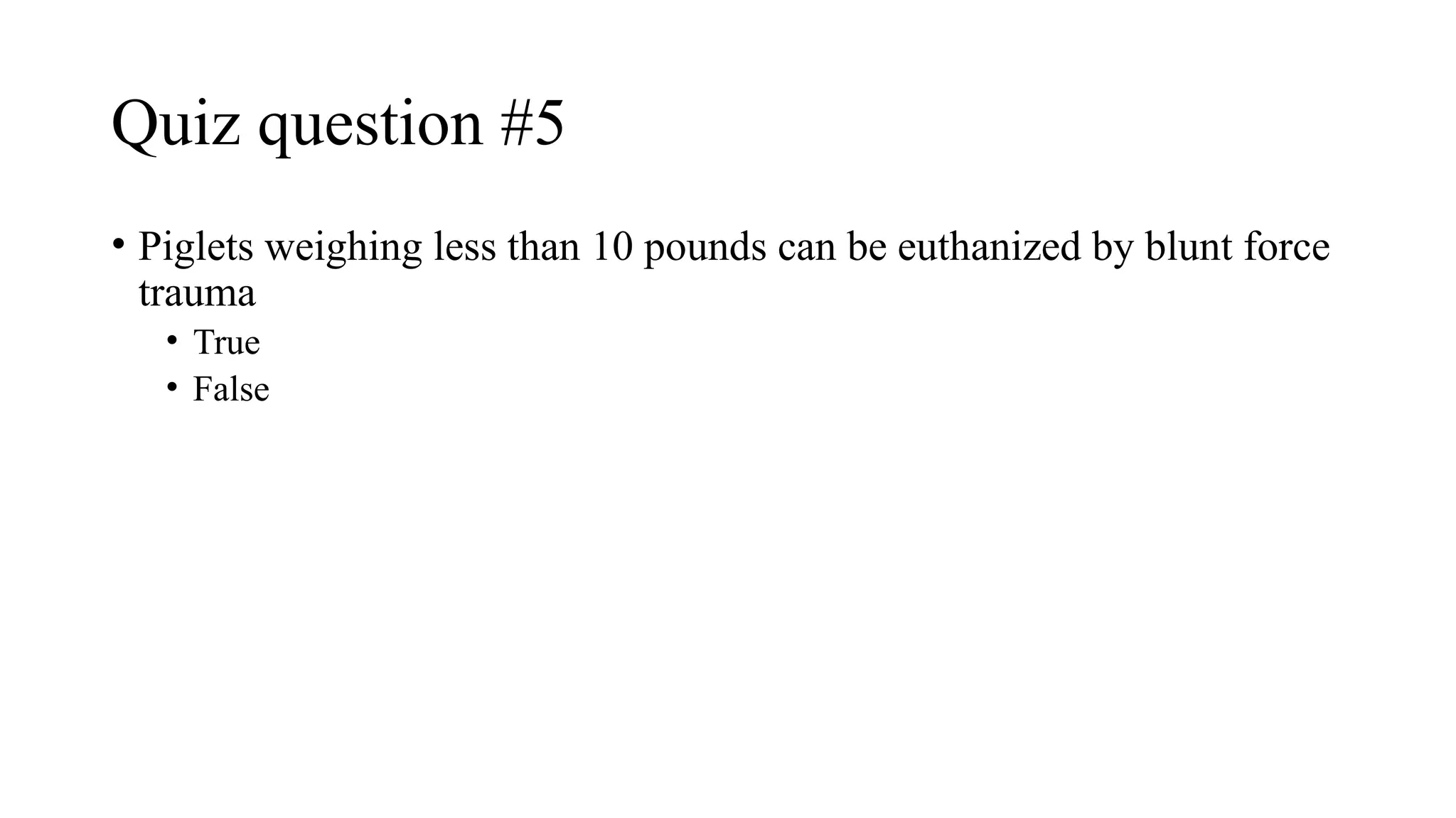 Quiz question #5
• Piglets weighing less than 10 pounds can be euthanized by blunt force
trauma
• True
• False
 