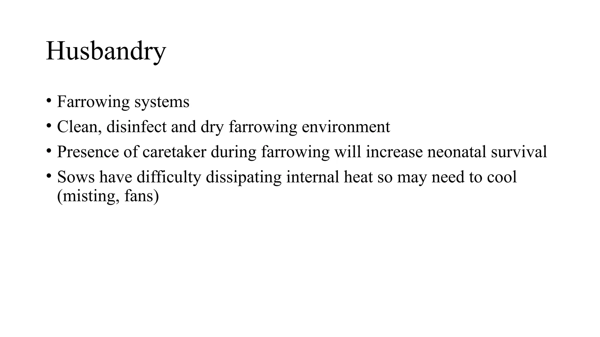 Husbandry
• Farrowing systems
• Clean, disinfect and dry farrowing environment
• Presence of caretaker during farrowing will increase neonatal survival
• Sows have difficulty dissipating internal heat so may need to cool
(misting, fans)
 