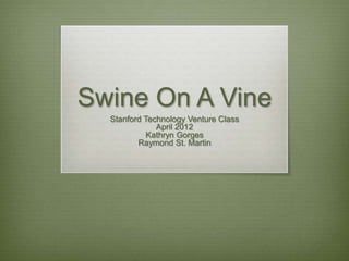Swine On A Vine
  Stanford Technology Venture Class
              April 2012
            Kathryn Gorges
         Raymond St. Martin
 