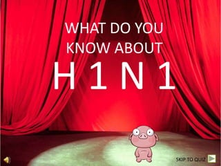 WHAT DO YOU
KNOW ABOUT

H1N1
              SKIP TO QUIZ
 