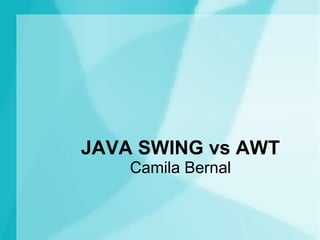 JAVA SWING vs AWT 
Camila Bernal 
 